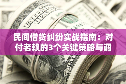 北京民间借贷纠纷实战指南：对付老赖的3个关键策略与调解盲区解析