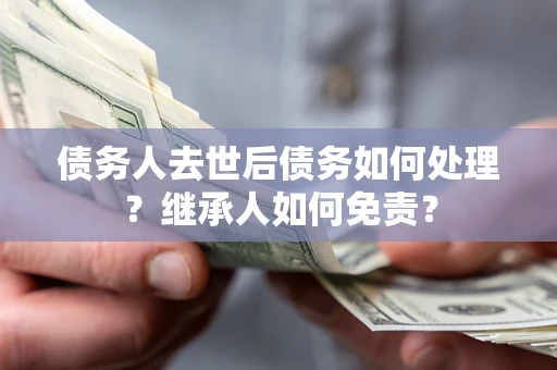 北京债务人去世后债务如何处理？继承人如何免责？