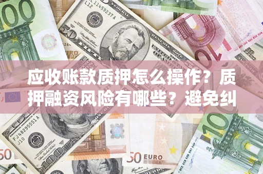 北京应收账款质押怎么操作？质押融资风险有哪些？避免纠纷高效融资技巧