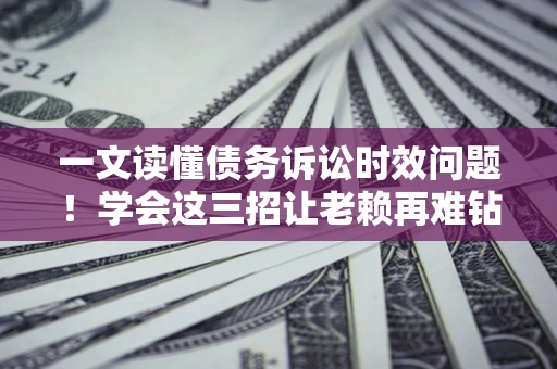北京一文读懂债务诉讼时效问题！学会这三招让老赖再难钻空子