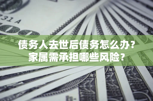 北京债务人去世后债务怎么办？家属需承担哪些风险？