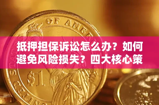 北京抵押担保诉讼怎么办？如何避免风险损失？四大核心策略全解读