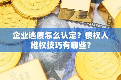 北京企业逃债怎么认定？债权人维权技巧有哪些？