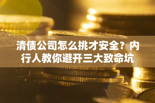 北京清债公司怎么挑才安全?内行人教你避开三大致命坑 北京清债公司怎么挑才安全?内行人教你避开三大致命坑