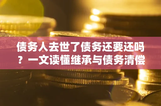 北京债务人去世了债务还要还吗？一文读懂继承与债务清偿