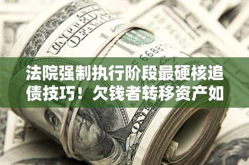 北京法院强制执行阶段最硬核追债技巧！欠钱者转移资产如何破解？