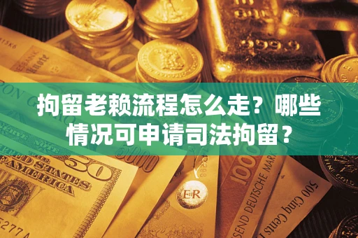 北京拘留老赖流程怎么走?哪些情况可申请司法拘留? 北京拘留老赖流程怎么走?哪些情况可申请司法拘留?