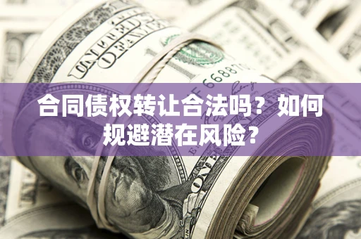 北京合同债权转让合法吗?如何规避潜在风险? 北京合同债权转让合法吗?如何规避潜在风险?