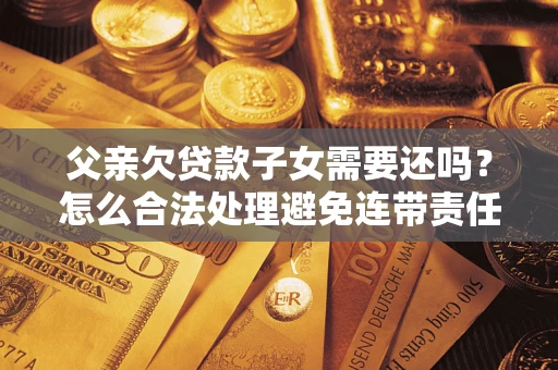 北京父亲欠贷款子女需要还吗？怎么合法处理避免连带责任？