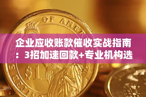 北京企业应收账款催收实战指南：3招加速回款+专业机构选择避坑