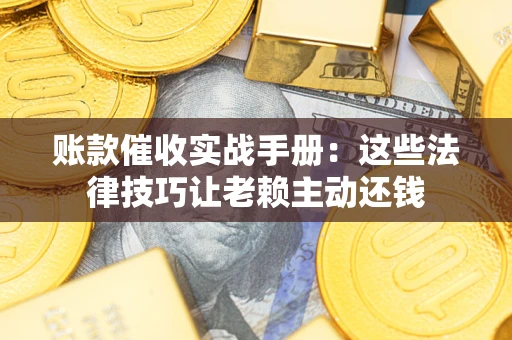 北京账款催收实战手册：这些法律技巧让老赖主动还钱