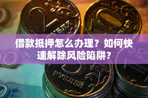 北京借款抵押怎么办理？如何快速解除风险陷阱？