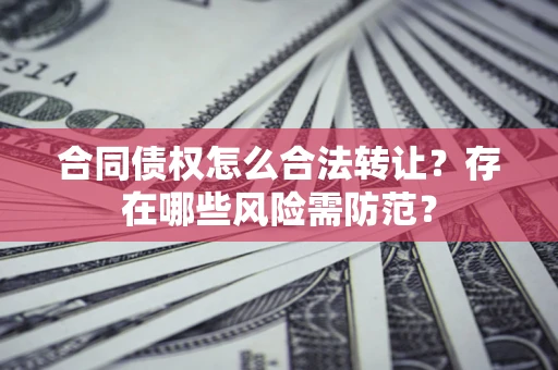 北京合同债权怎么合法转让？存在哪些风险需防范？