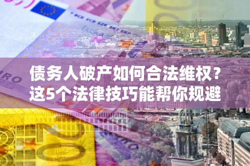 北京债务人破产如何合法维权？这5个法律技巧能帮你规避风险