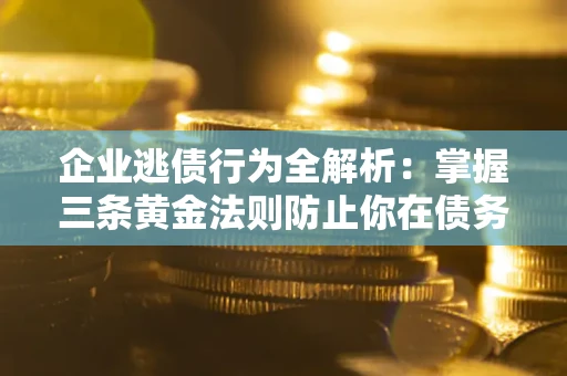 北京企业逃债行为全解析：掌握三条黄金法则防止你在债务乱局中“踩雷”