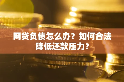 北京网贷负债怎么办？如何合法降低还款压力？
