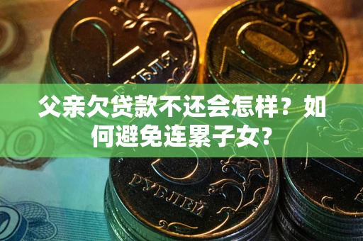 北京父亲欠贷款不还会怎样？如何避免连累子女？