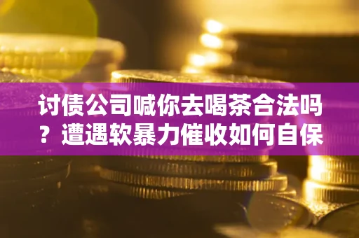 北京讨债公司喊你去喝茶合法吗？遭遇软暴力催收如何自保？