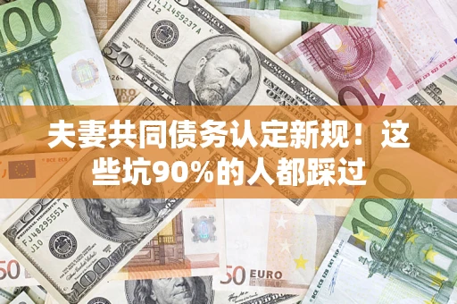 北京夫妻共同债务认定新规！这些坑90%的人都踩过
