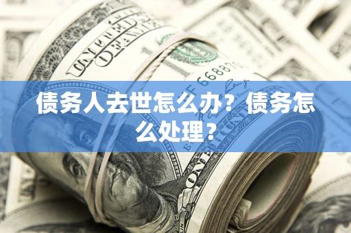 北京债务人去世怎么办？债务怎么处理？