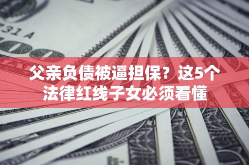 北京父亲负债被逼担保？这5个法律红线子女必须看懂