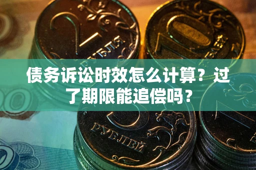 北京债务诉讼时效怎么计算？过了期限能追偿吗？