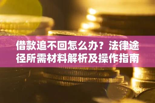 北京借款追不回怎么办?法律途径所需材料解析及操作指南 北京借款追不回怎么办?法律途径所需材料解析及操作指南