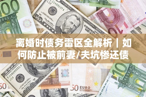 北京离婚时债务雷区全解析｜如何防止被前妻/夫坑惨还债？