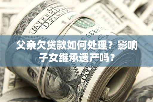 北京父亲欠贷款如何处理?影响子女继承遗产吗? 北京父亲欠贷款如何处理?影响子女继承遗产吗?