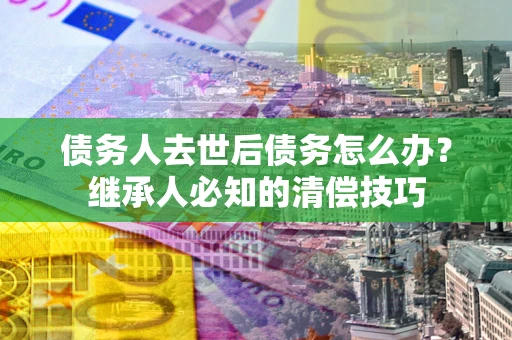 北京债务人去世后债务怎么办？继承人必知的清偿技巧