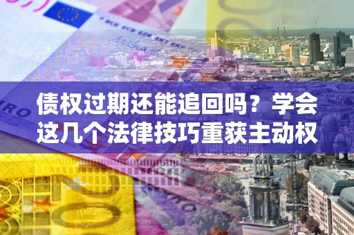 北京债权过期还能追回吗？学会这几个法律技巧重获主动权