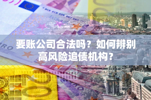 北京要账公司合法吗？如何辨别高风险追债机构？