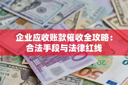 北京企业应收账款催收全攻略：合法手段与法律红线