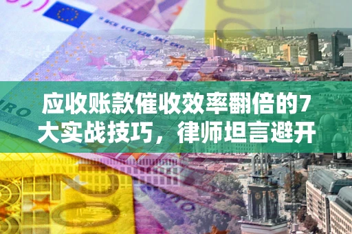 北京应收账款催收效率翻倍的7大实战技巧，律师坦言避开这些法律雷区最关键