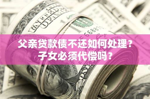 北京父亲贷款债不还如何处理？子女必须代偿吗？