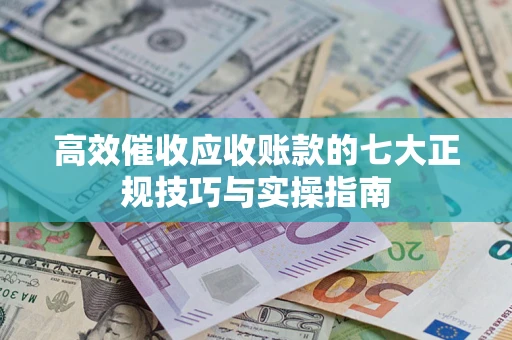 北京高效催收应收账款的七大正规技巧与实操指南