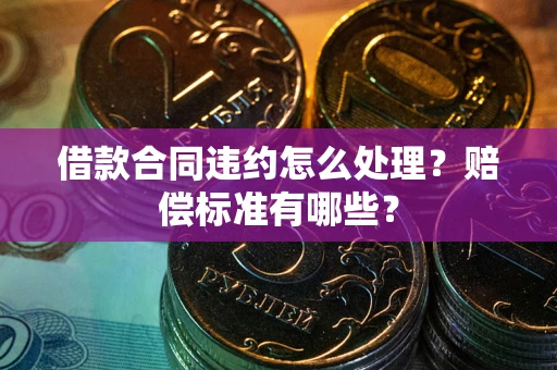 北京借款合同违约怎么处理？赔偿标准有哪些？