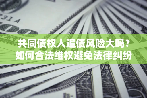 北京共同债权人追债风险大吗?如何合法维权避免法律纠纷? 北京共同债权人追债风险大吗?如何合法维权避免法律纠纷?