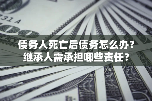 北京债务人死亡后债务怎么办？继承人需承担哪些责任？