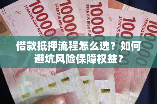 北京借款抵押流程怎么选？如何避坑风险保障权益？