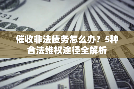 北京催收非法债务怎么办？5种合法维权途径全解析