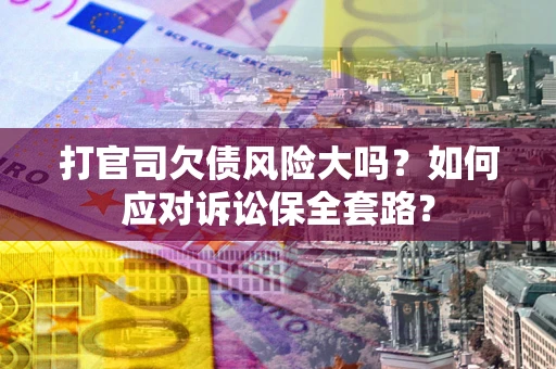 北京打官司欠债风险大吗？如何应对诉讼保全套路？