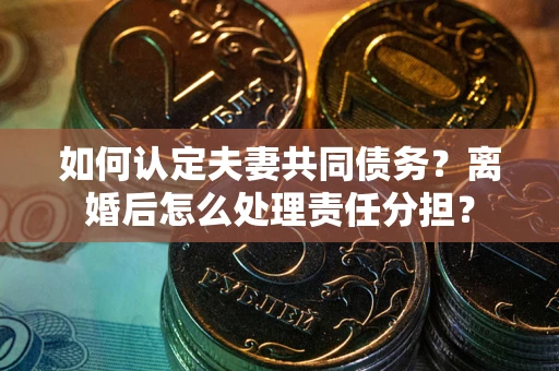北京如何认定夫妻共同债务？离婚后怎么处理责任分担？