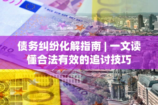北京债务纠纷化解指南 | 一文读懂合法有效的追讨技巧
