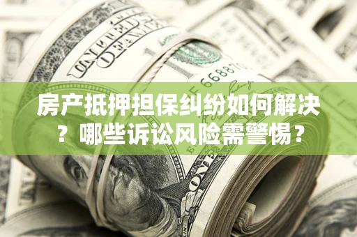 北京房产抵押担保纠纷如何解决？哪些诉讼风险需警惕？