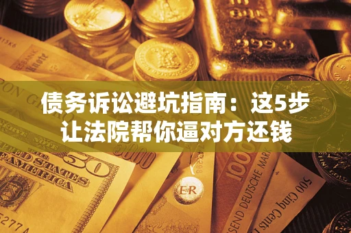 北京债务诉讼避坑指南：这5步让法院帮你逼对方还钱