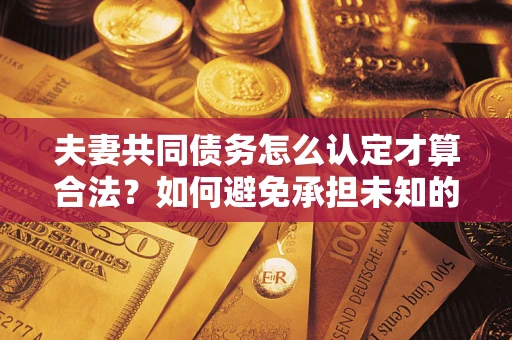 北京夫妻共同债务怎么认定才算合法？如何避免承担未知的债务风险？