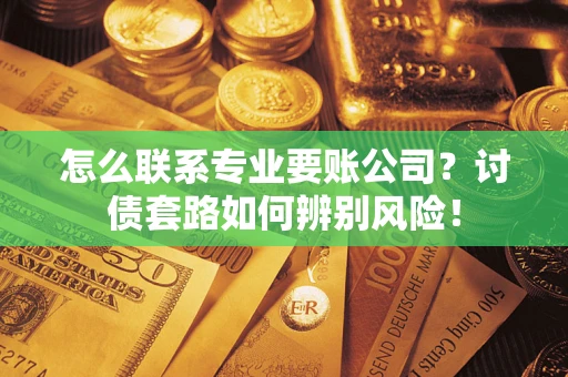 北京怎么联系专业要账公司？讨债套路如何辨别风险！