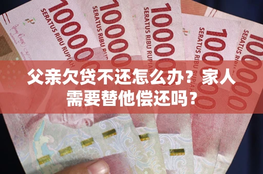 北京父亲欠贷不还怎么办？家人需要替他偿还吗？