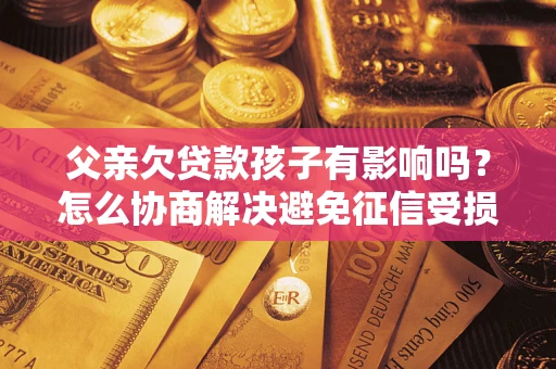 北京父亲欠贷款孩子有影响吗？怎么协商解决避免征信受损？